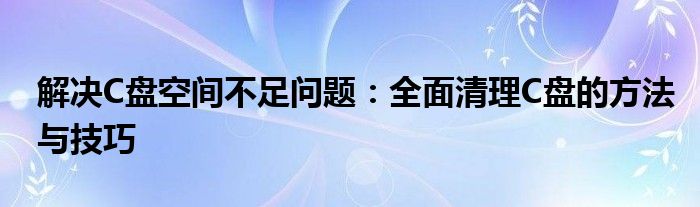 解决C盘空间不足问题：全面清理C盘的方法与技巧