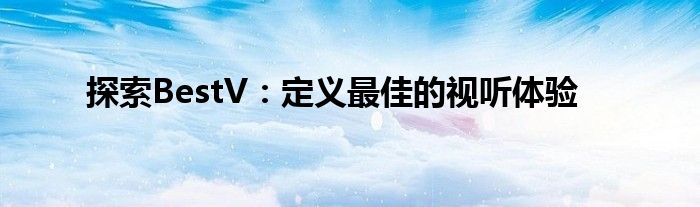 探索BestV：定义最佳的视听体验