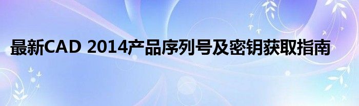 最新CAD 2014产品序列号及密钥获取指南