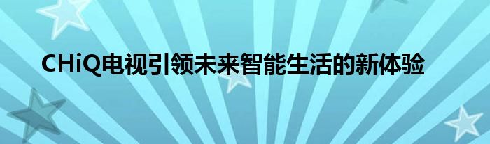 CHiQ电视引领未来智能生活的新体验