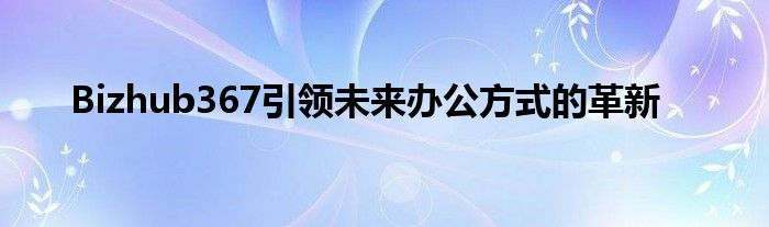 Bizhub367引领未来办公方式的革新