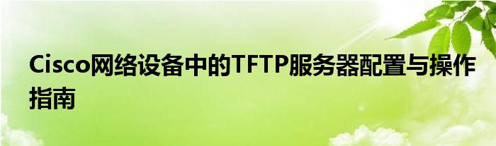 Cisco网络设备中的TFTP服务器配置与操作指南