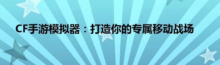 CF手游模拟器：打造你的专属移动战场
