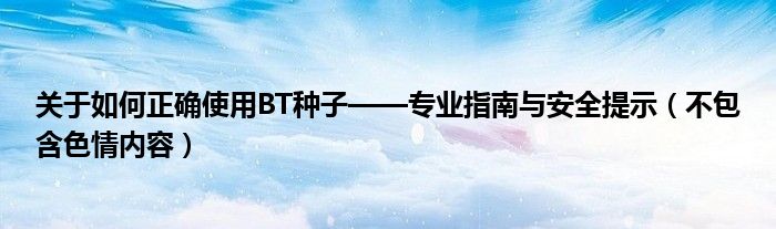 关于如何正确使用BT种子——专业指南与安全提示（不包含色情内容）