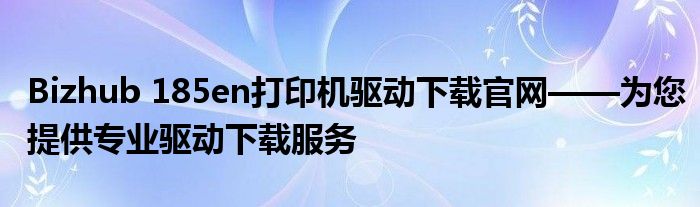 Bizhub 185en打印机驱动下载官网——为您提供专业驱动下载服务