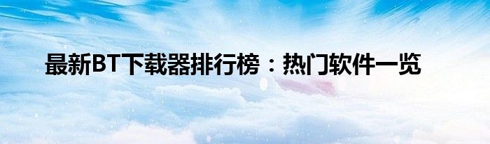 最新BT下载器排行榜：热门软件一览
