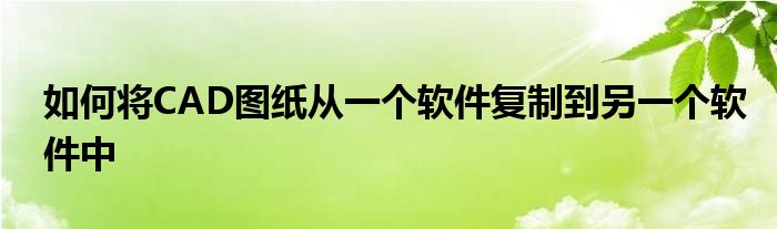 如何将CAD图纸从一个软件复制到另一个软件中