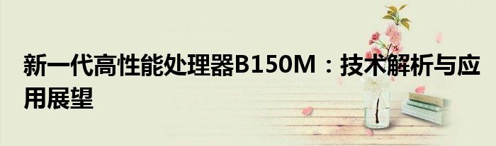 新一代高性能处理器B150M：技术解析与应用展望