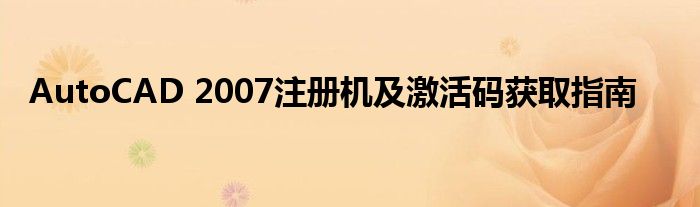 AutoCAD 2007注册机及激活码获取指南