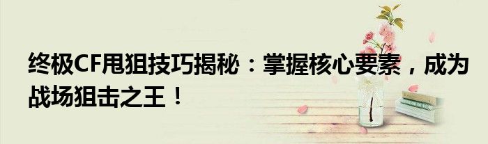 终极CF甩狙技巧揭秘：掌握核心要素，成为战场狙击之王！