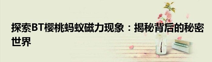 探索BT樱桃蚂蚁磁力现象：揭秘背后的秘密世界