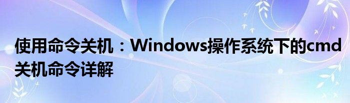 使用命令关机：Windows操作系统下的cmd关机命令详解