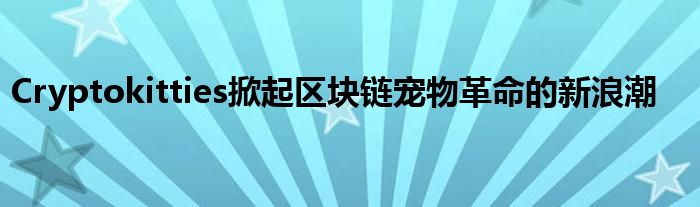 Cryptokitties掀起区块链宠物革命的新浪潮