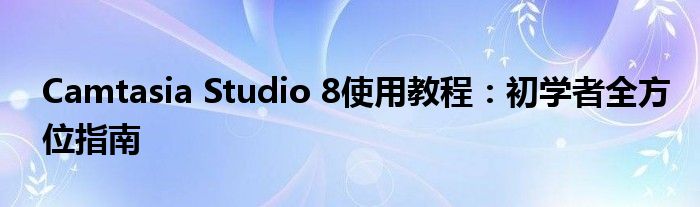 Camtasia Studio 8使用教程：初学者全方位指南