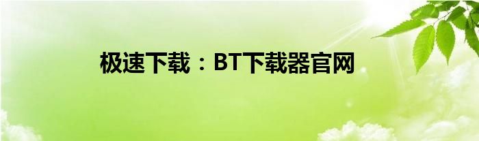 极速下载：BT下载器官网