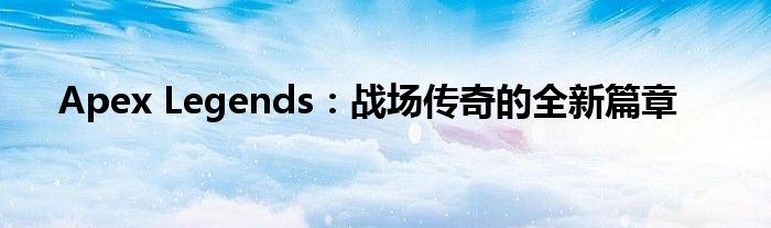 Apex Legends：战场传奇的全新篇章