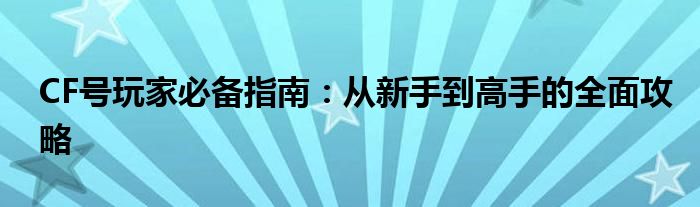 CF号玩家必备指南：从新手到高手的全面攻略