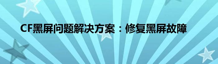 CF黑屏问题解决方案：修复黑屏故障