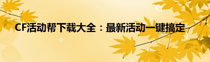 CF活动帮下载大全：最新活动一键搞定