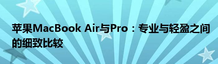 苹果MacBook Air与Pro：专业与轻盈之间的细致比较