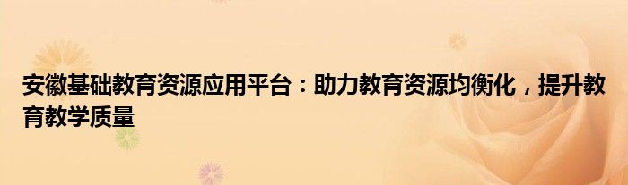 安徽基础教育资源应用平台：助力教育资源均衡化，提升教育教学质量