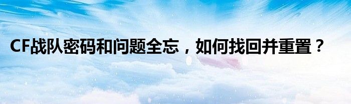 CF战队密码和问题全忘，如何找回并重置？