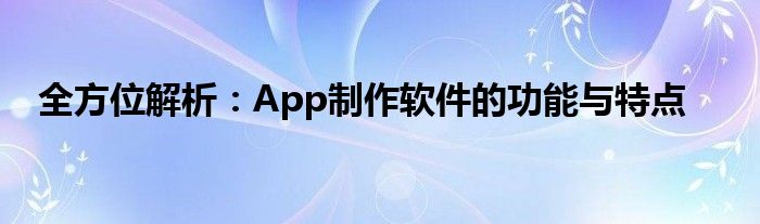 全方位解析：App制作软件的功能与特点