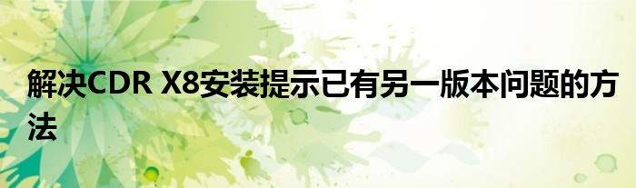 解决CDR X8安装提示已有另一版本问题的方法