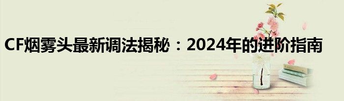 CF烟雾头最新调法揭秘：2024年的进阶指南