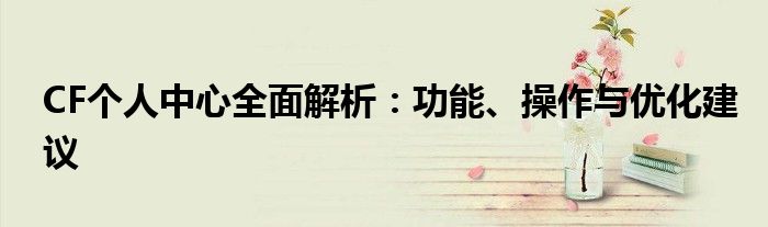 CF个人中心全面解析：功能、操作与优化建议