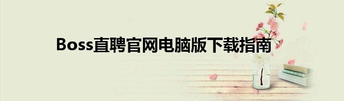 Boss直聘官网电脑版下载指南