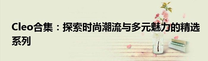 Cleo合集：探索时尚潮流与多元魅力的精选系列