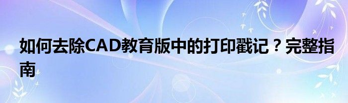 如何去除CAD教育版中的打印戳记？完整指南