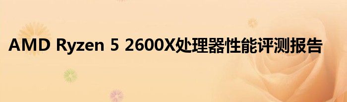 AMD Ryzen 5 2600X处理器性能评测报告