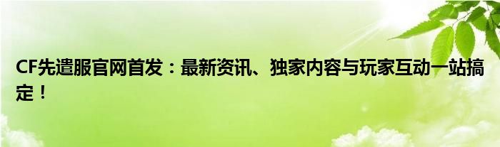 CF先遣服官网首发：最新资讯、独家内容与玩家互动一站搞定！