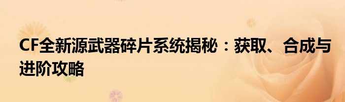 CF全新源武器碎片系统揭秘：获取、合成与进阶攻略