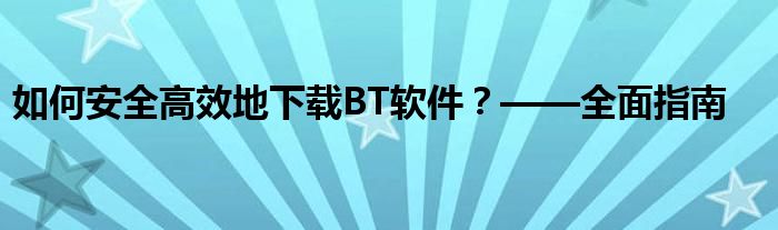 如何安全高效地下载BT软件？——全面指南