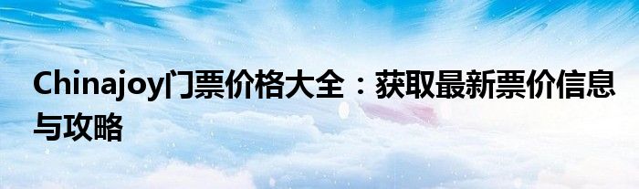 Chinajoy门票价格大全：获取最新票价信息与攻略