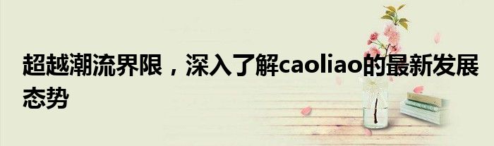 超越潮流界限，深入了解caoliao的最新发展态势