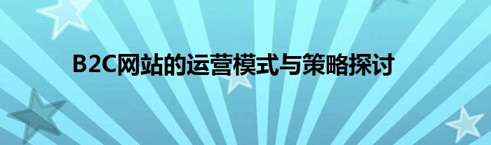 B2C网站的运营模式与策略探讨