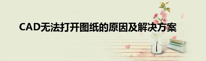 CAD无法打开图纸的原因及解决方案