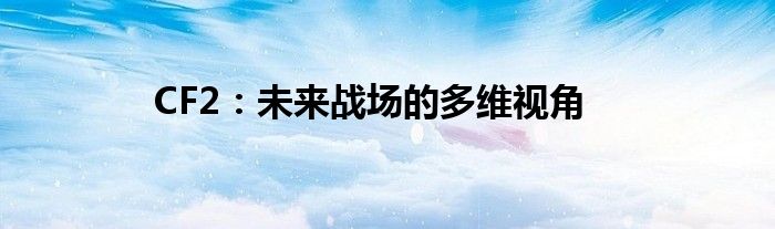 CF2：未来战场的多维视角