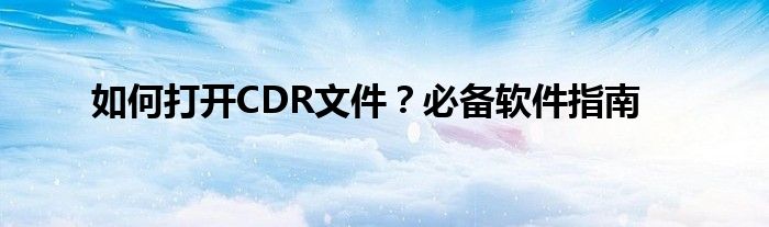 如何打开CDR文件？必备软件指南