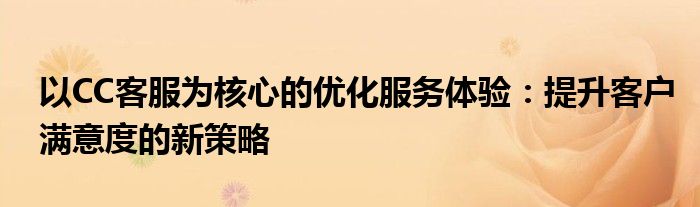 以CC客服为核心的优化服务体验：提升客户满意度的新策略