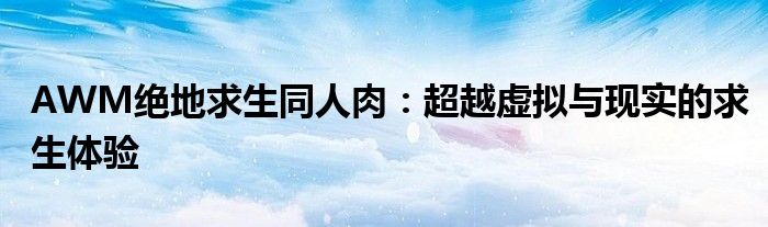AWM绝地求生同人肉：超越虚拟与现实的求生体验