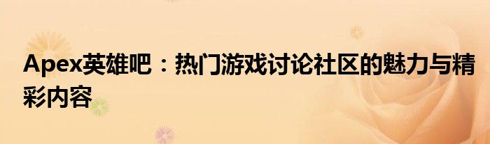 Apex英雄吧：热门游戏讨论社区的魅力与精彩内容