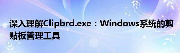 深入理解Clipbrd.exe：Windows系统的剪贴板管理工具