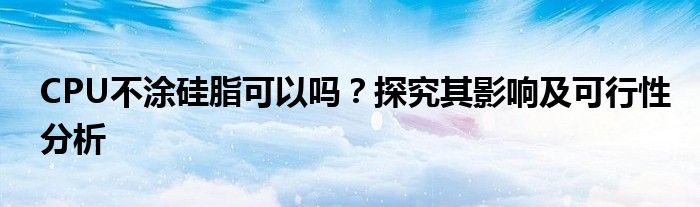 CPU不涂硅脂可以吗？探究其影响及可行性分析