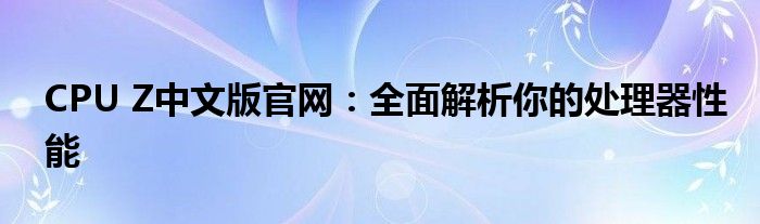 CPU Z中文版官网：全面解析你的处理器性能