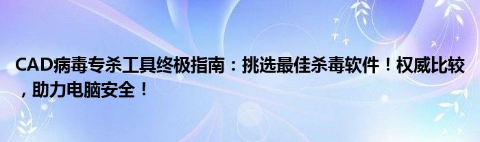 CAD病毒专杀工具终极指南：挑选最佳杀毒软件！权威比较，助力电脑安全！